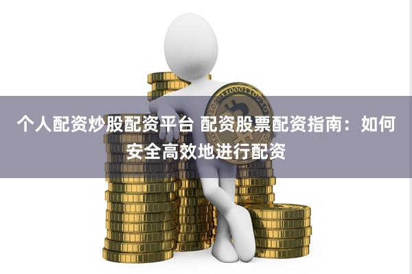 个人配资炒股配资平台 配资股票配资指南：如何安全高效地进行配资