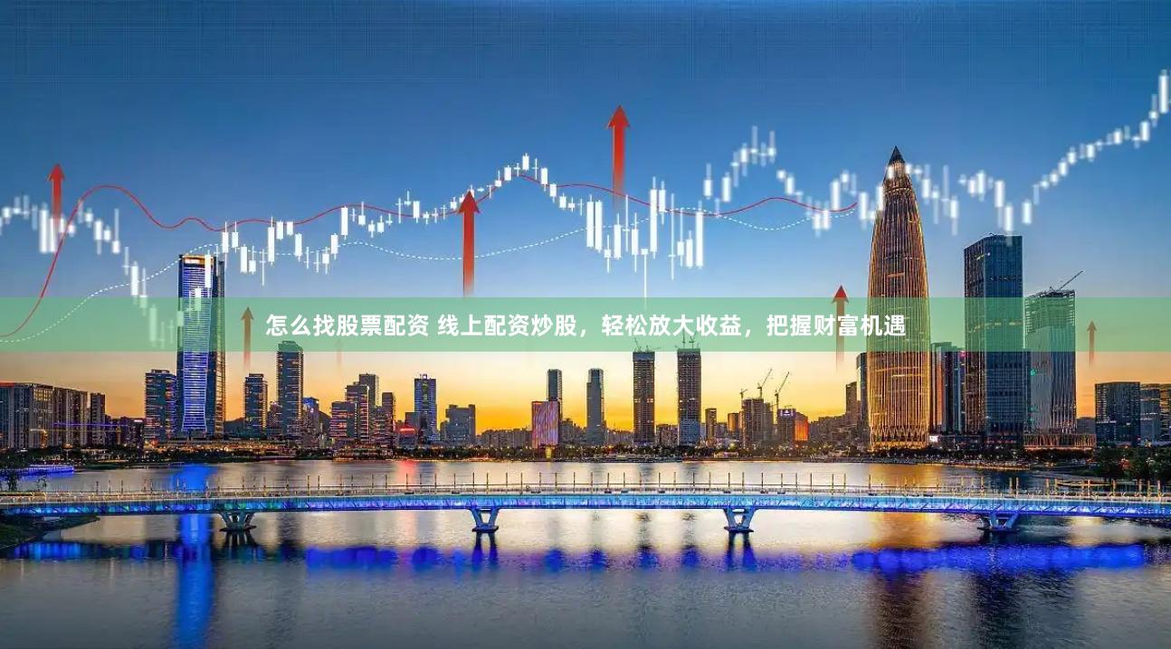 怎么找股票配资 线上配资炒股，轻松放大收益，把握财富机遇