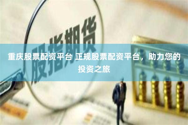 重庆股票配资平台 正规股票配资平台，助力您的投资之旅