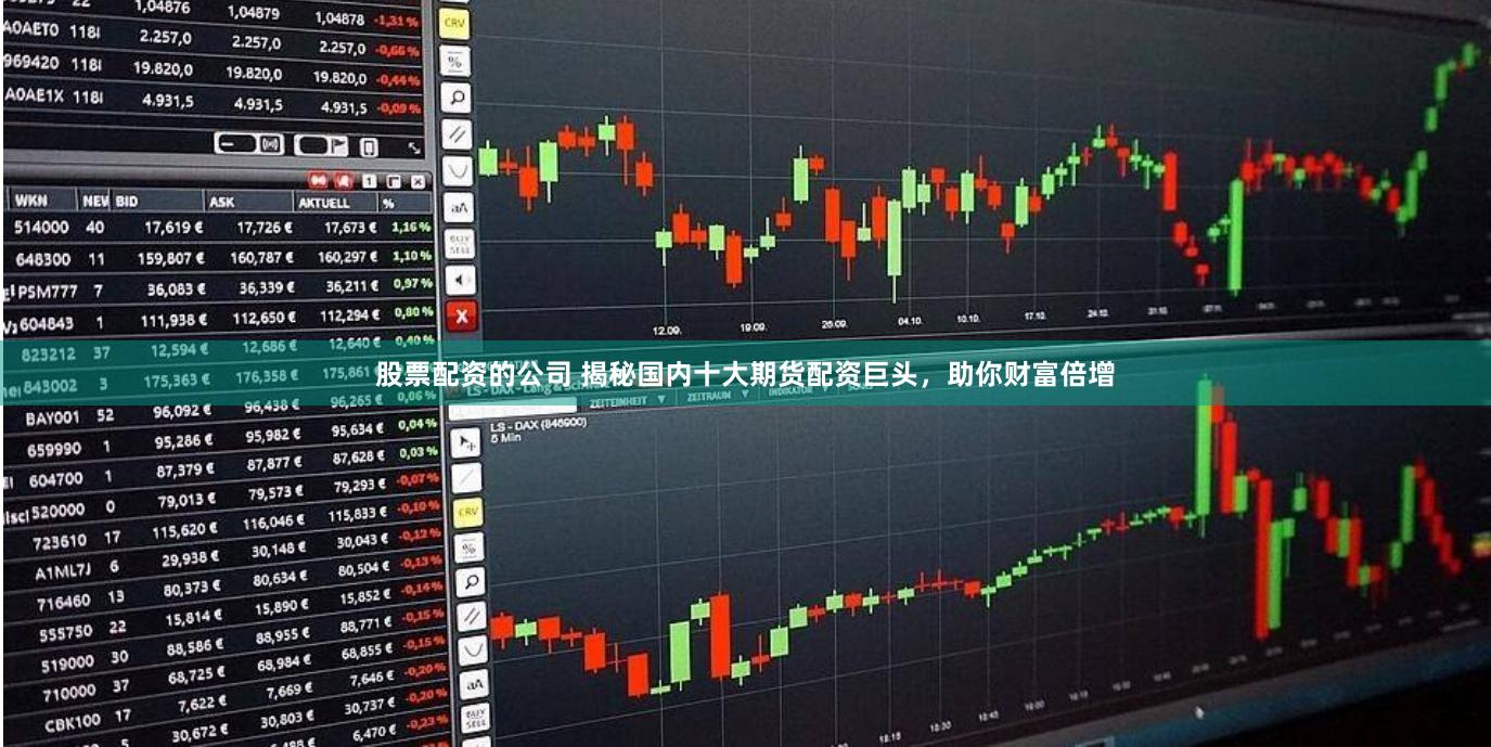股票配资的公司 揭秘国内十大期货配资巨头，助你财富倍增