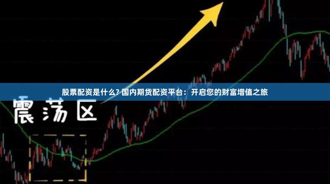 股票配资是什么? 国内期货配资平台：开启您的财富增值之旅