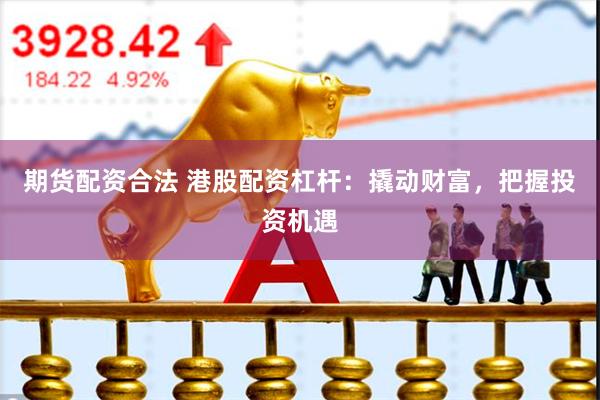 期货配资合法 港股配资杠杆：撬动财富，把握投资机遇