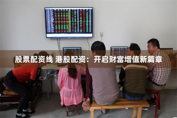 股票配资线 港股配资：开启财富增值新篇章