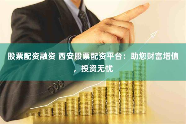 股票配资融资 西安股票配资平台：助您财富增值，投资无忧