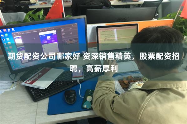 期货配资公司哪家好 资深销售精英，股票配资招聘，高薪厚利