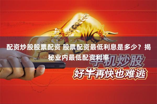 配资炒股股票配资 股票配资最低利息是多少？揭秘业内最低配资利率