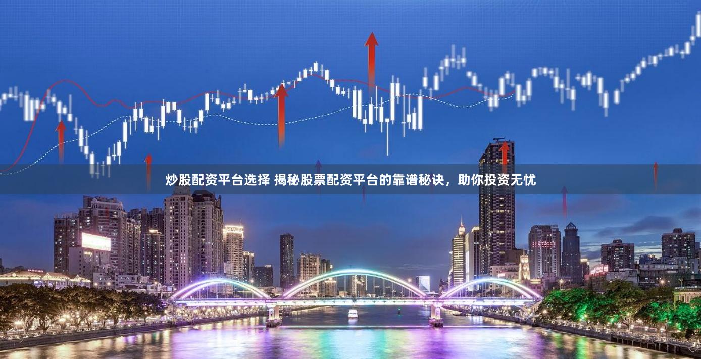 炒股配资平台选择 揭秘股票配资平台的靠谱秘诀，助你投资无忧