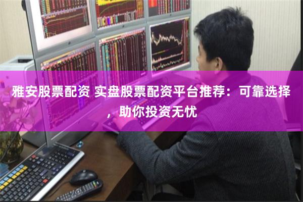雅安股票配资 实盘股票配资平台推荐：可靠选择，助你投资无忧