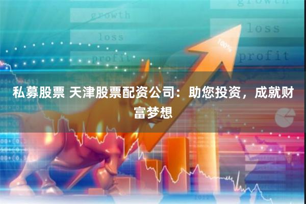 私募股票 天津股票配资公司：助您投资，成就财富梦想