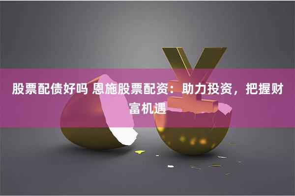 股票配债好吗 恩施股票配资：助力投资，把握财富机遇