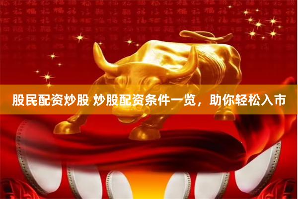 股民配资炒股 炒股配资条件一览，助你轻松入市