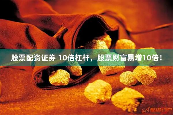 股票配资证券 10倍杠杆，股票财富暴增10倍！