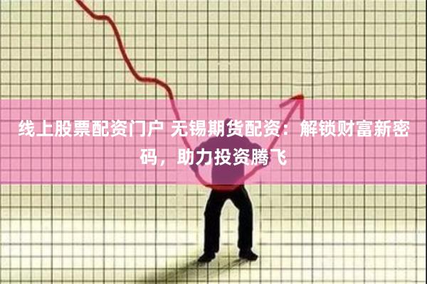 线上股票配资门户 无锡期货配资：解锁财富新密码，助力投资腾飞