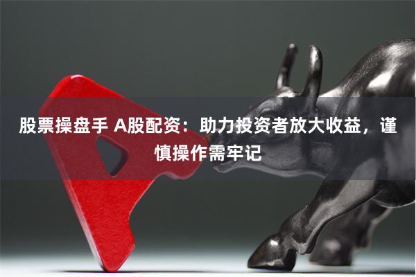 股票操盘手 A股配资：助力投资者放大收益，谨慎操作需牢记