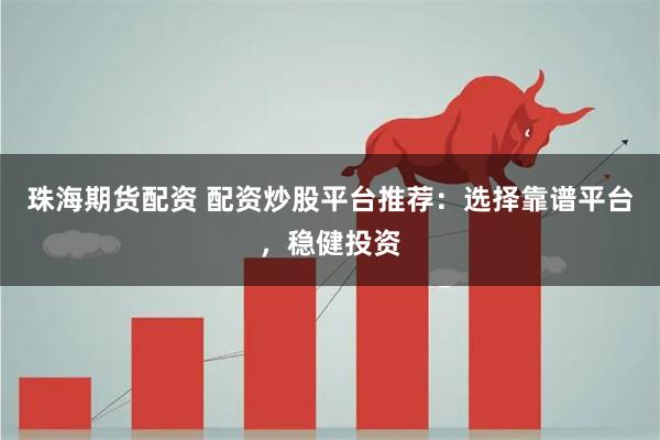 珠海期货配资 配资炒股平台推荐：选择靠谱平台，稳健投资