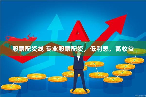 股票配资线 专业股票配资，低利息，高收益