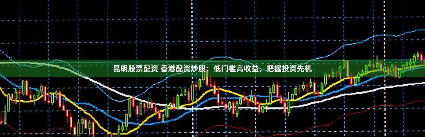 昆明股票配资 香港配资炒股：低门槛高收益，把握投资先机