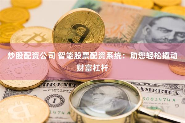 炒股配资公司 智能股票配资系统：助您轻松撬动财富杠杆