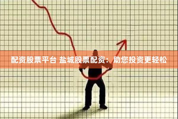 配资股票平台 盐城股票配资：助您投资更轻松