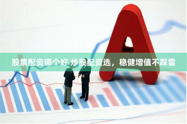 股票配资哪个好 炒股配资选，稳健增值不踩雷