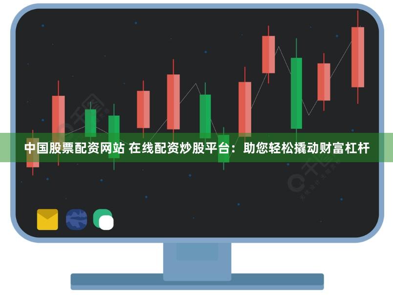 中国股票配资网站 在线配资炒股平台：助您轻松撬动财富杠杆