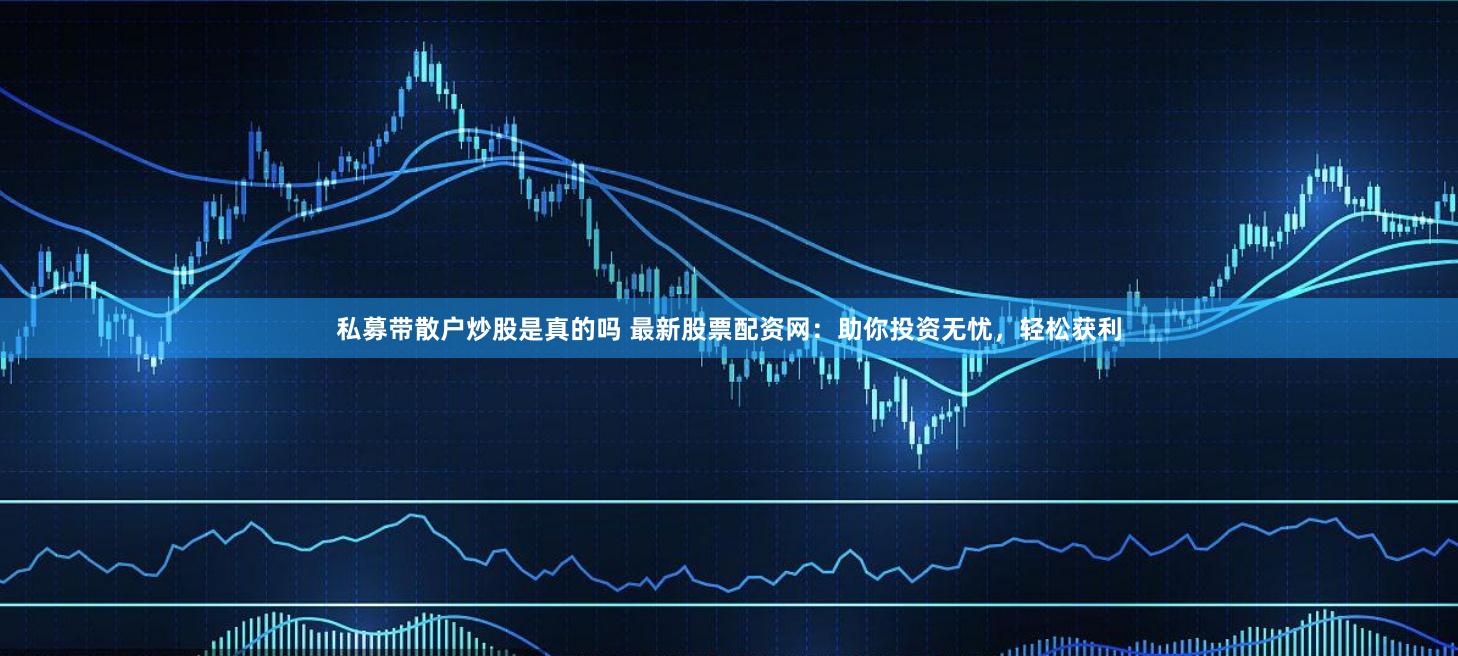 私募带散户炒股是真的吗 最新股票配资网：助你投资无忧，轻松获利