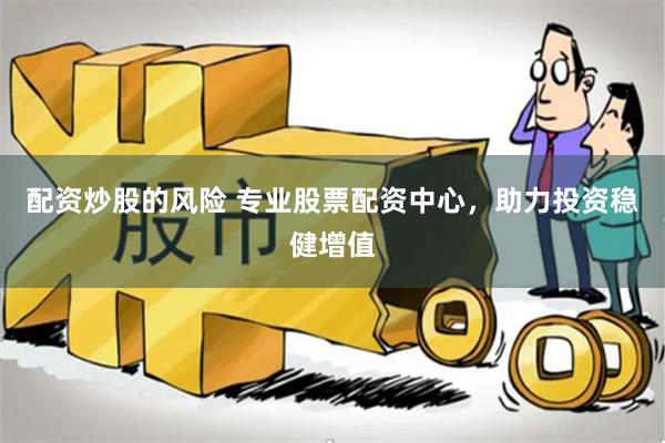 配资炒股的风险 专业股票配资中心，助力投资稳健增值