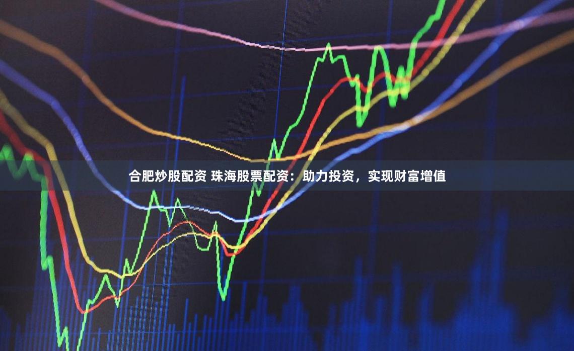 合肥炒股配资 珠海股票配资：助力投资，实现财富增值