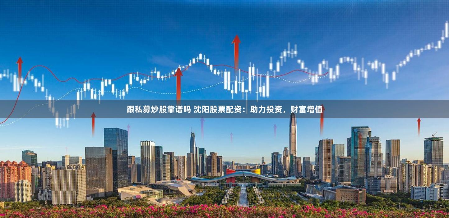 跟私募炒股靠谱吗 沈阳股票配资：助力投资，财富增值