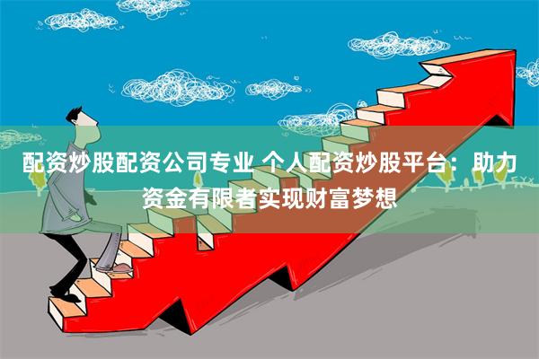 配资炒股配资公司专业 个人配资炒股平台：助力资金有限者实现财富梦想