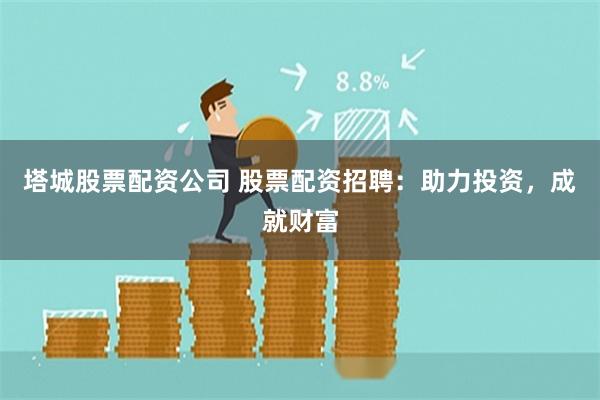 塔城股票配资公司 股票配资招聘：助力投资，成就财富