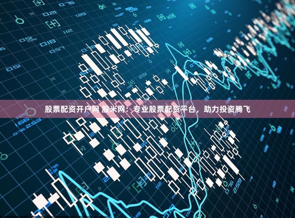 股票配资开户网 股米网：专业股票配资平台，助力投资腾飞