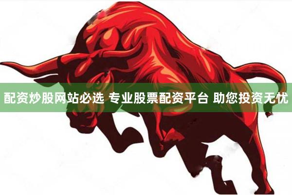 配资炒股网站必选 专业股票配资平台 助您投资无忧