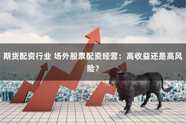 期货配资行业 场外股票配资经营:高收益还是高风险?