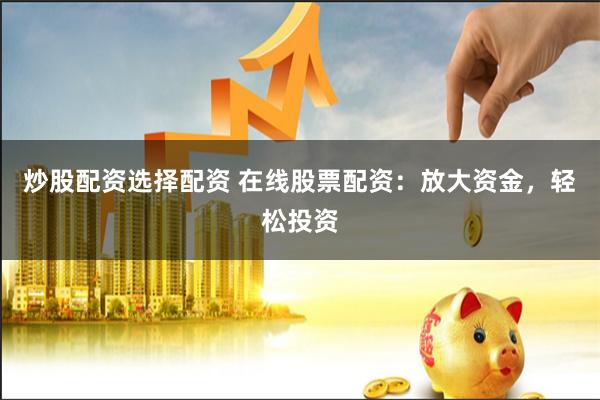 炒股配资选择配资 在线股票配资:放大资金,轻松投资