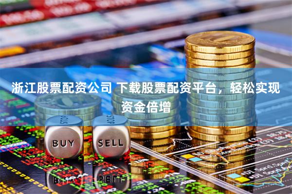 浙江股票配资公司 下载股票配资平台,轻松实现资金倍增