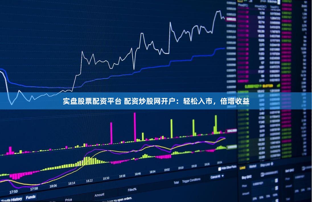实盘股票配资平台 配资炒股网开户：轻松入市，倍增收益