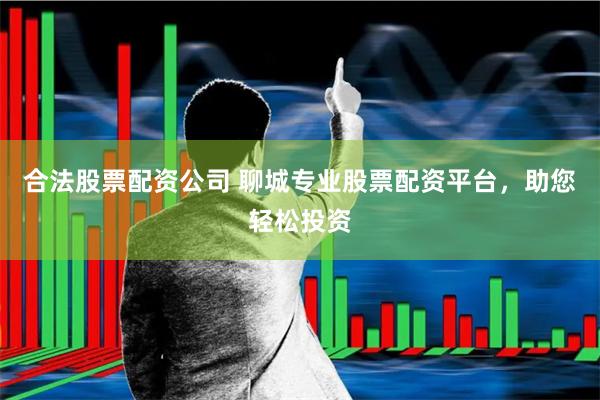合法股票配资公司 聊城专业股票配资平台，助您轻松投资