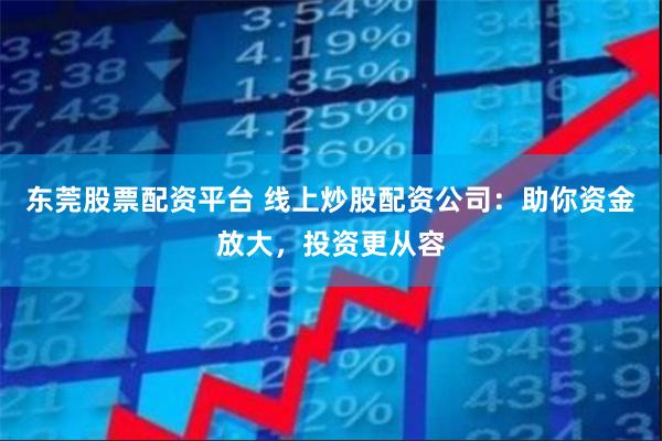 东莞股票配资平台 线上炒股配资公司：助你资金放大，投资更从容