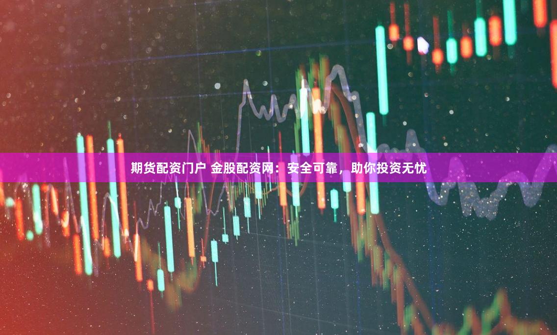 期货配资门户 金股配资网:安全可靠,助你投资无忧