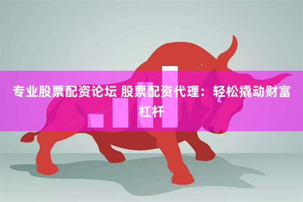 专业股票配资论坛 股票配资代理：轻松撬动财富杠杆