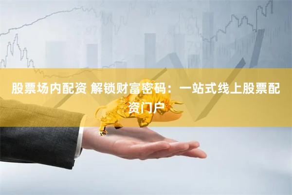 股票场内配资 解锁财富密码：一站式线上股票配资门户