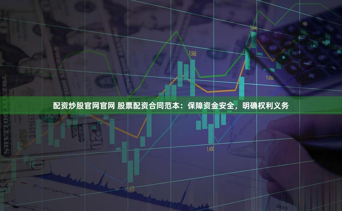 配资炒股官网官网 股票配资合同范本：保障资金安全，明确权利义务