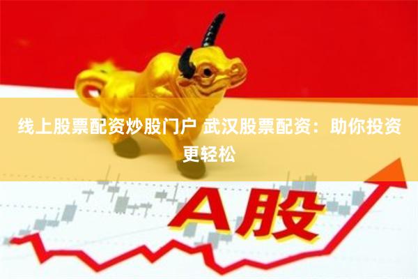 线上股票配资炒股门户 武汉股票配资：助你投资更轻松