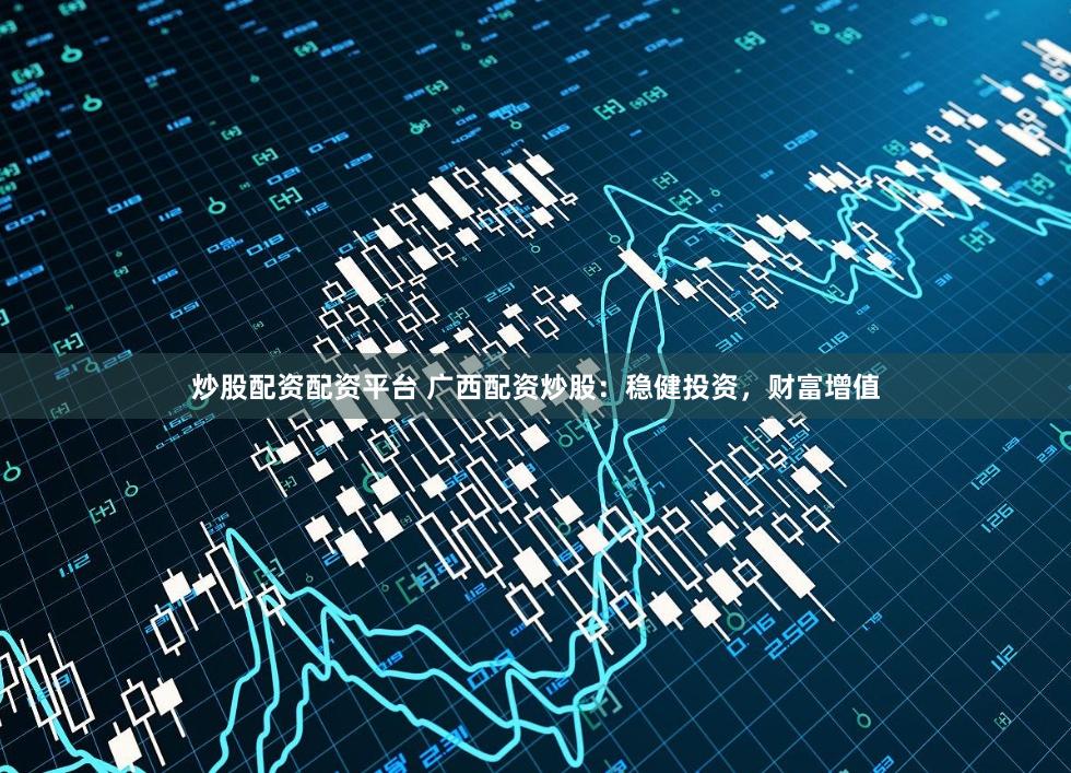 炒股配资配资平台 广西配资炒股：稳健投资，财富增值