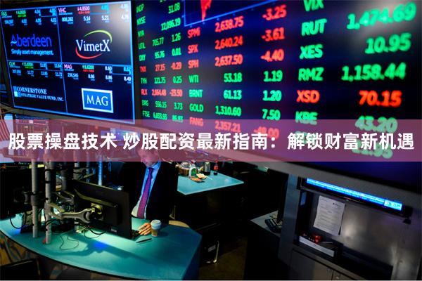 股票操盘技术 炒股配资最新指南：解锁财富新机遇