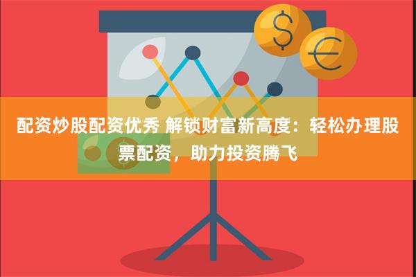 配资炒股配资优秀 解锁财富新高度：轻松办理股票配资，助力投资腾飞