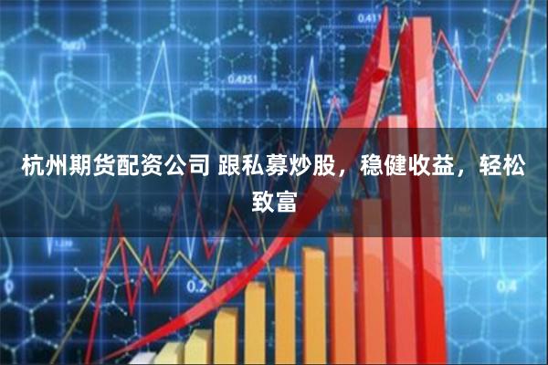 杭州期货配资公司 跟私募炒股,稳健收益,轻松致富