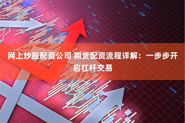 网上炒股配资公司 期货配资流程详解：一步步开启杠杆交易