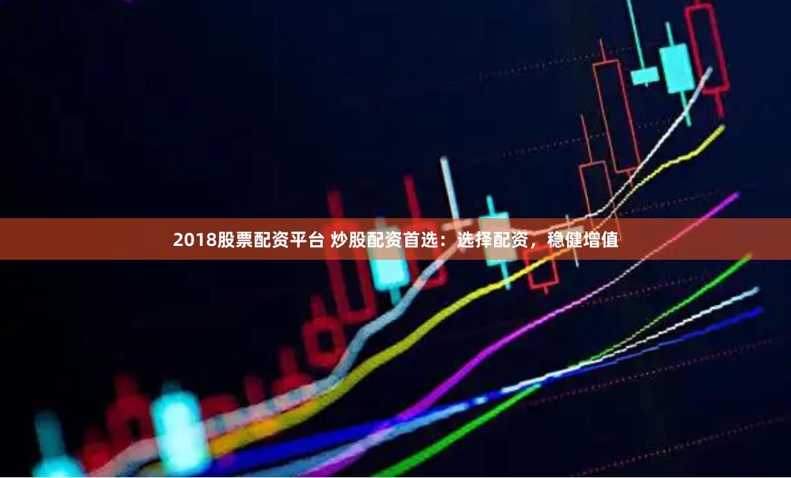2018股票配资平台 炒股配资首选：选择配资，稳健增值